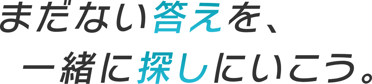 まだない答えを、一緒に探しにいこう。